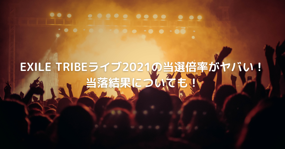 Exile Tribeライブ21の当選倍率がヤバい 当落結果についても Cafe These Days